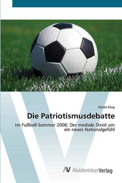 Die Patriotismusdebatte: Im Fuball-Sommer 2006: Der mediale Streit um ein neues Nationalgefhl (German Edition)