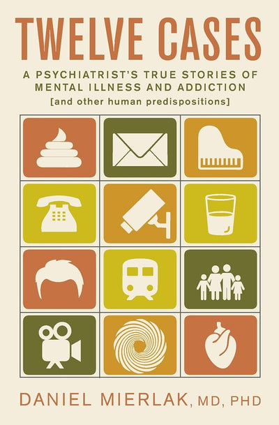 Twelve Cases: A Psychiatrists True Stories of Mental Illness and Addiction (and Other Human Predispositions)