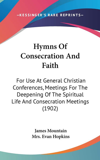 Hymns Of Consecration And Faith: For Use At General Christian Conferences, Meetings For The Deepening Of The Spiritual Life And Consecration Meetings (1902)