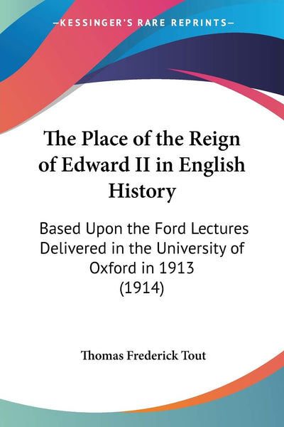 The Place of the Reign of Edward II in English History: Based Upon the Ford Lectures Delivered in the University of Oxford in 1913 (1914)