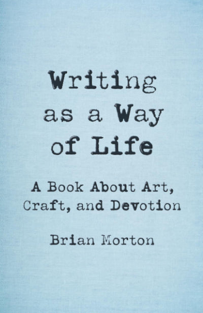 Writing as a Way of Life: A Book About Art, Craft, and Devotion