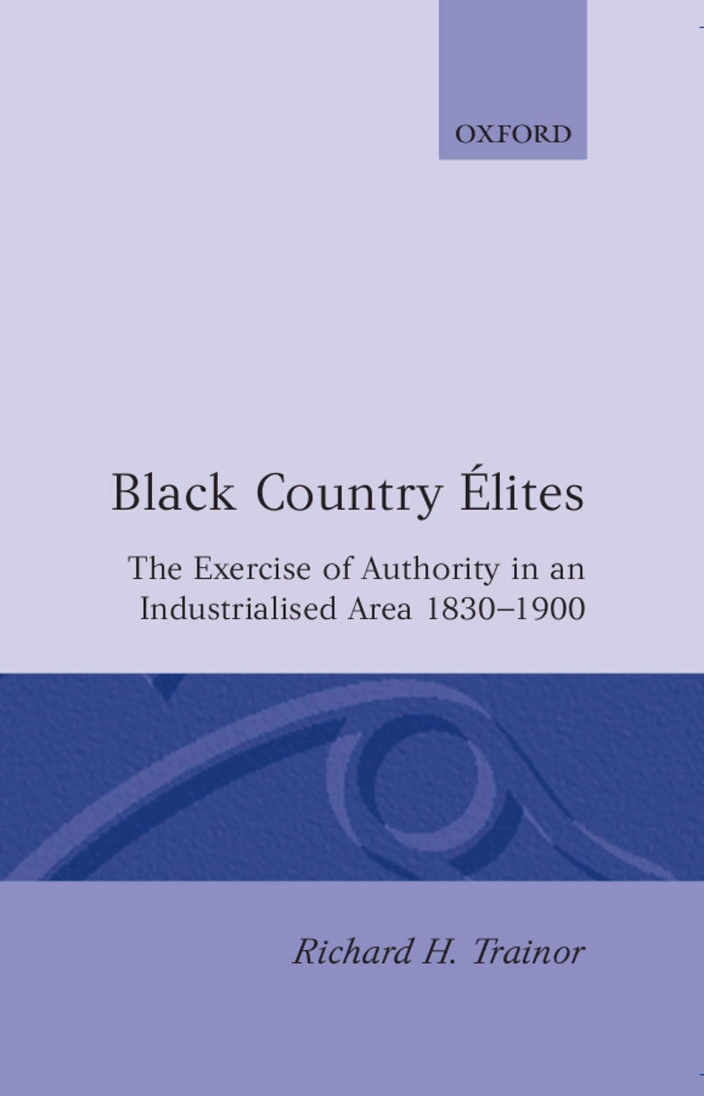 Black Country Élites: The Exercise of Authority in an Industrialized Area, 1830-1900 (Oxford Historical Monographs)