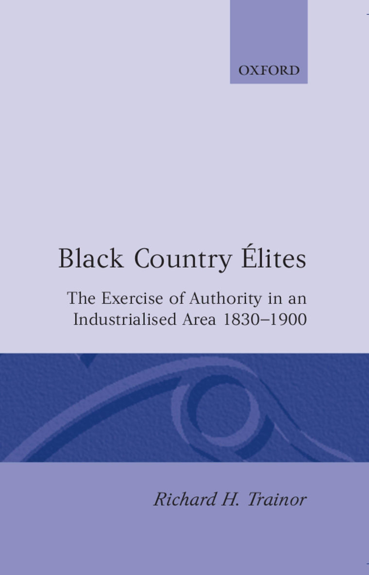 Black Country Élites: The Exercise of Authority in an Industrialized Area, 1830-1900 (Oxford Historical Monographs)