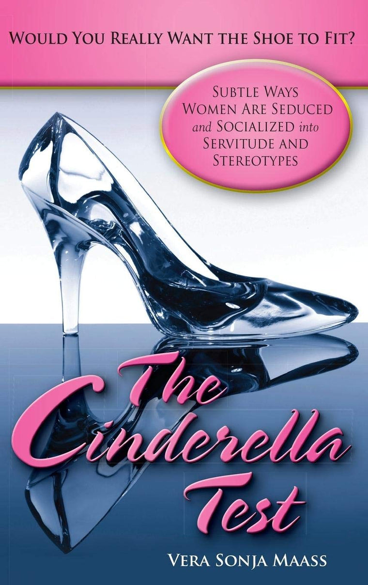 The Cinderella Test: Would You Really Want the Shoe to Fit?: Subtle Ways Women Are Seduced and Socialized into Servitude and Stereotypes