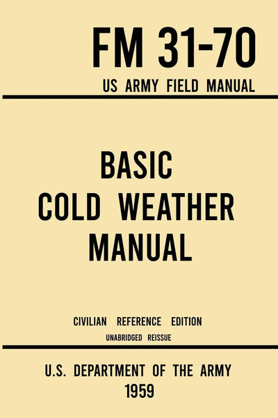 Basic Cold Weather Manual - FM 31-70 US Army Field Manual (1959 Civilian Reference Edition): Unabridged Handbook on Classic Ice and Snow Camping and ... Winter Outdoors (Military Outdoors Skills)