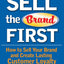 Sell the Brand First: How to Sell Your Brand and Create Lasting Customer Loyalty