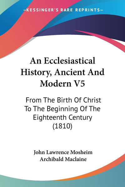 An Ecclesiastical History, Ancient And Modern V5: From The Birth Of Christ To The Beginning Of The Eighteenth Century (1810)