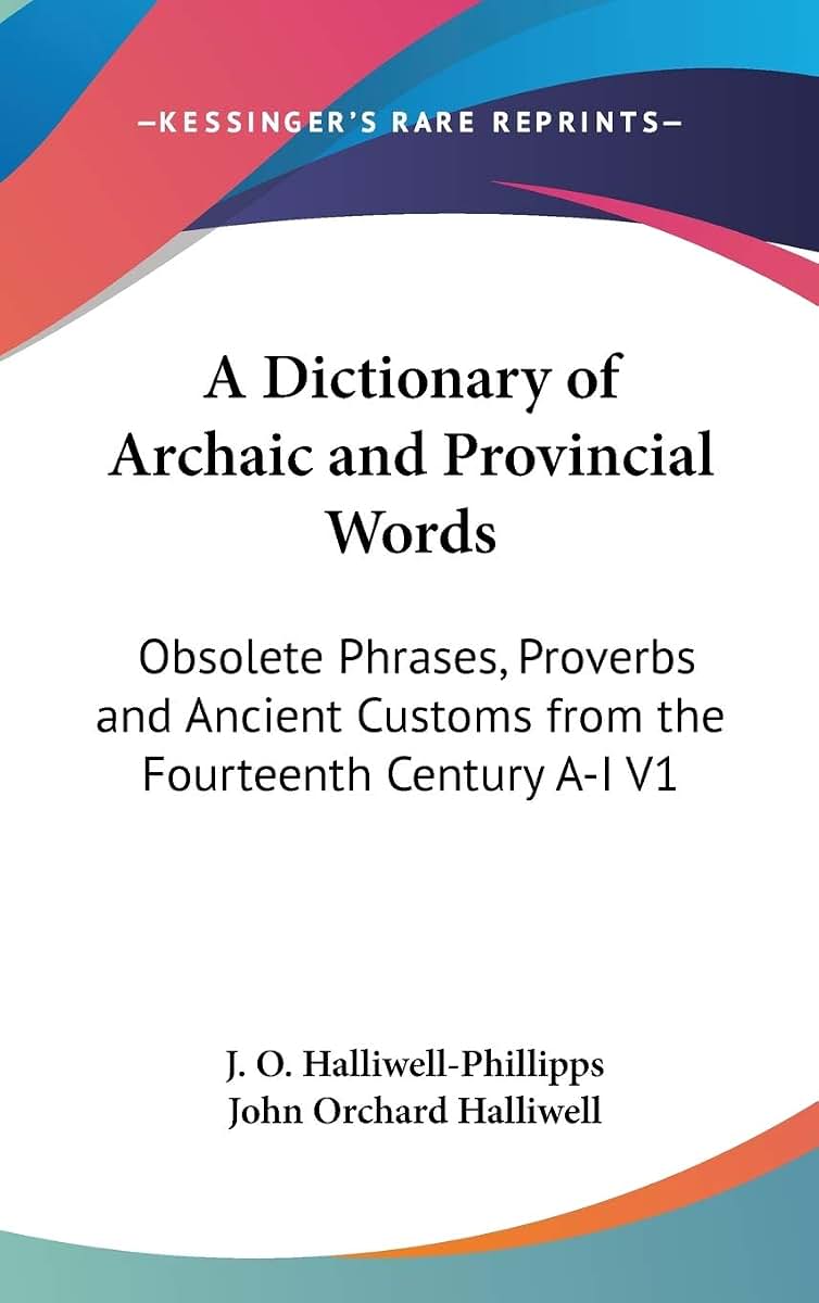 A Dictionary of Archaic and Provincial Words: Obsolete Phrases, Proverbs and Ancient Customs from the Fourteenth Century A-I V1