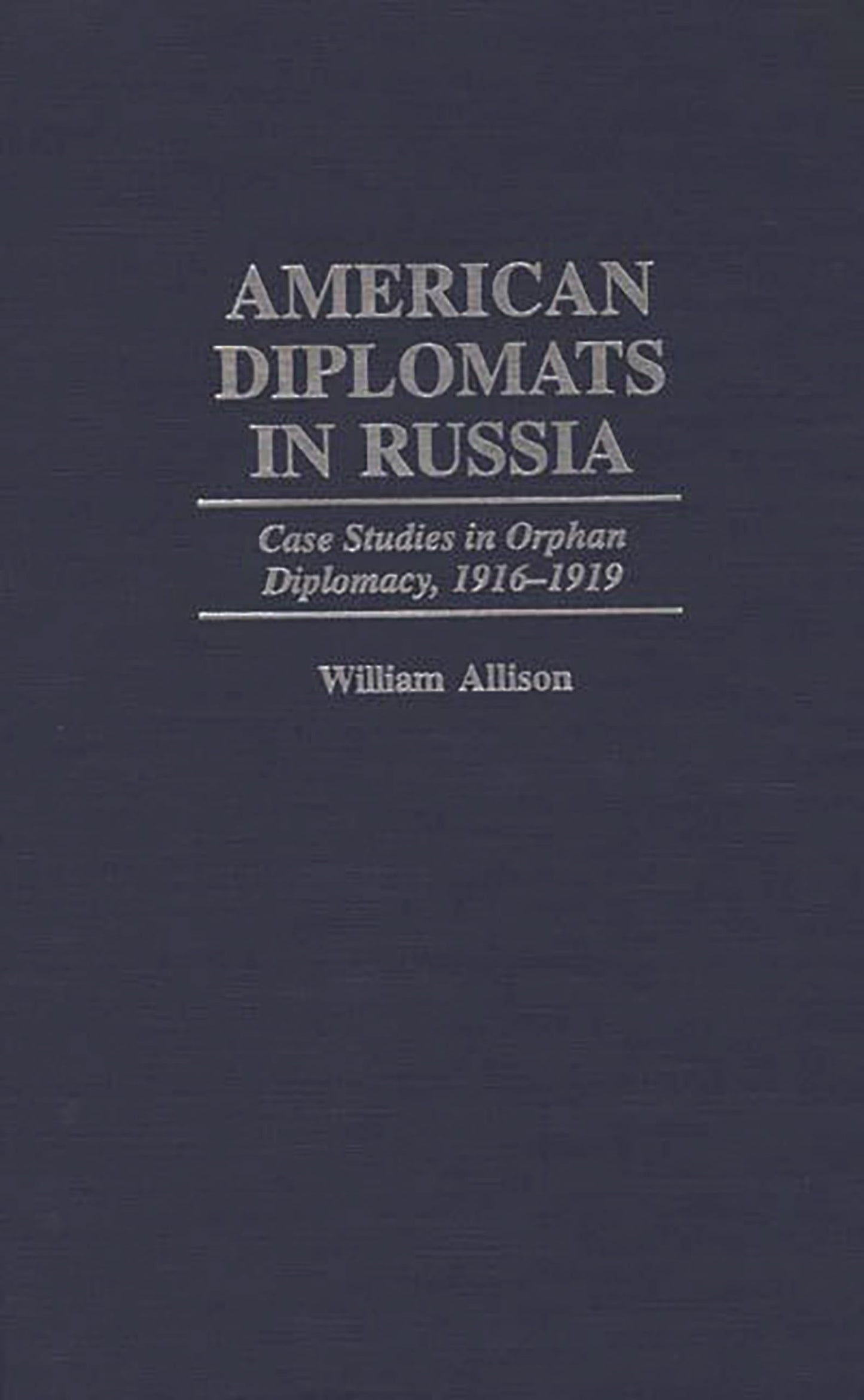 American Diplomats in Russia: Case Studies in Orphan Diplomacy, 1916-1919 (Praeger Studies in Diplomacy and Strategic Thought)