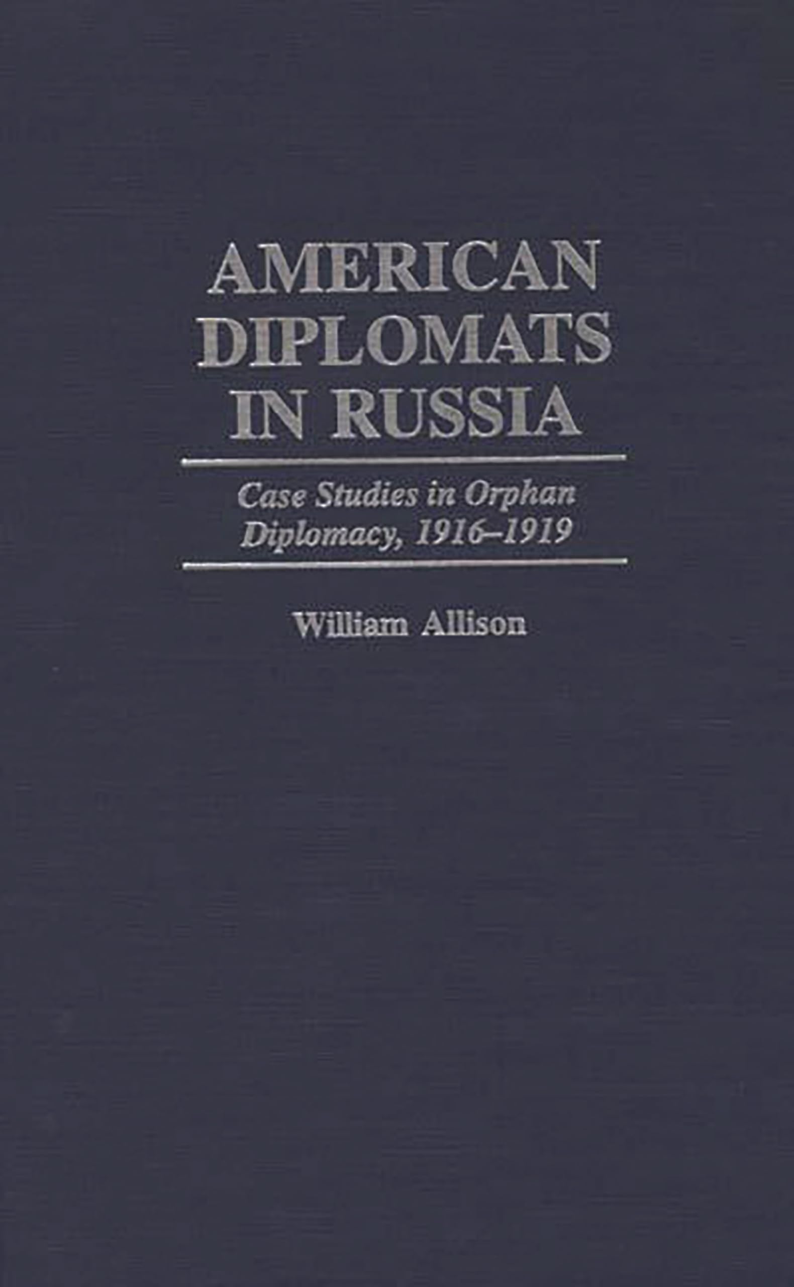 American Diplomats in Russia: Case Studies in Orphan Diplomacy, 1916-1919 (Praeger Studies in Diplomacy and Strategic Thought)