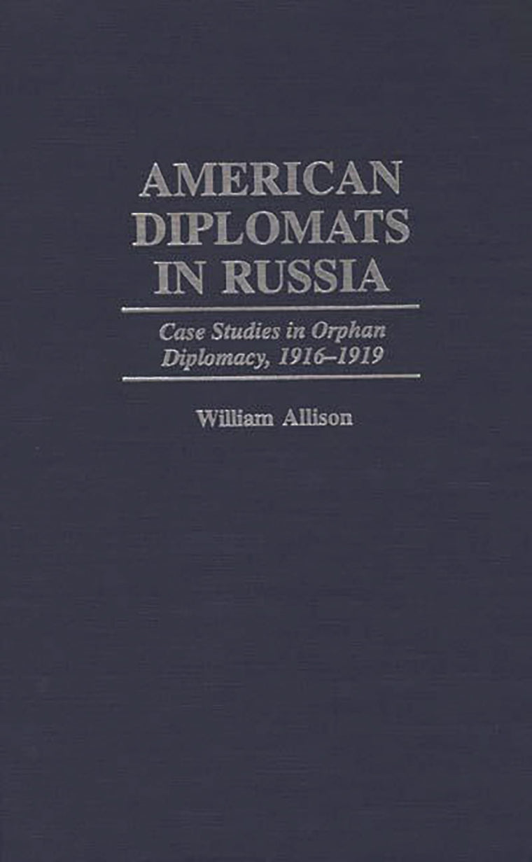 American Diplomats in Russia: Case Studies in Orphan Diplomacy, 1916-1919 (Praeger Studies in Diplomacy and Strategic Thought)