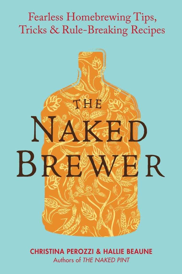 The Naked Brewer: Fearless Homebrewing Tips, Tricks & Rule-breaking Recipes