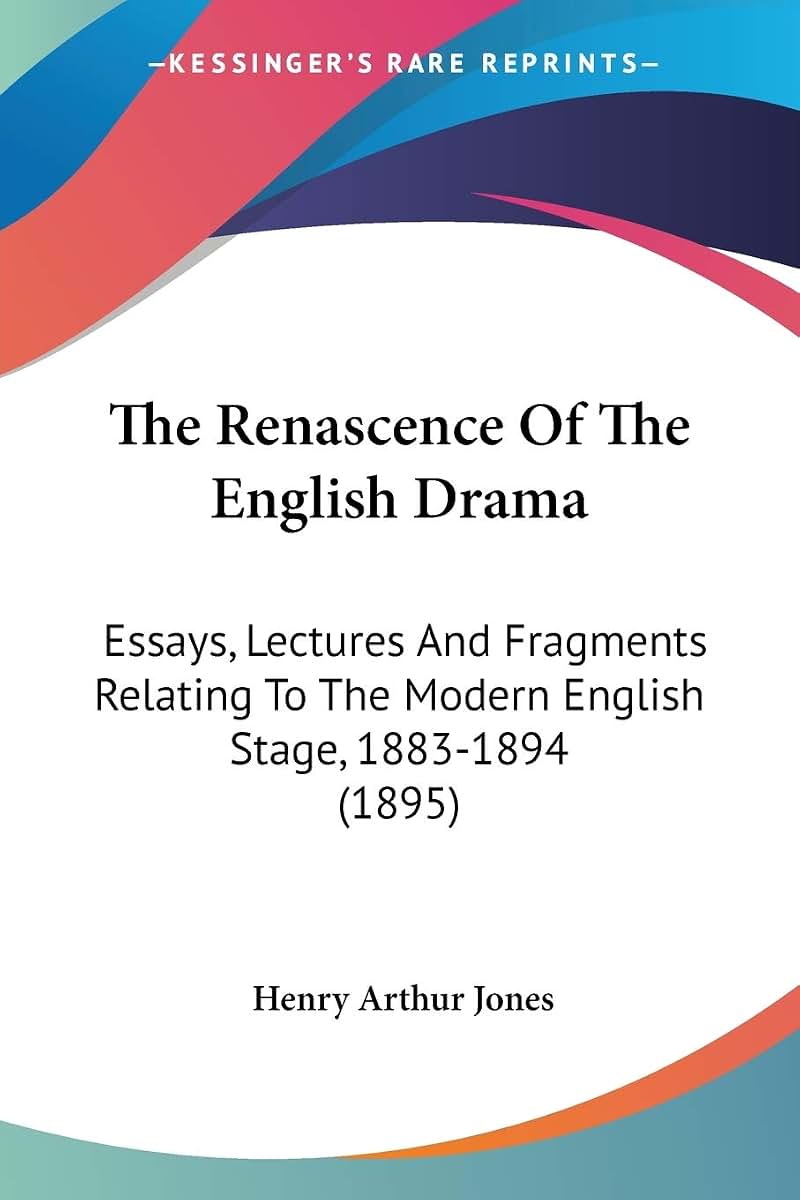 The Renascence Of The English Drama: Essays, Lectures And Fragments Relating To The Modern English Stage, 1883-1894 (1895)