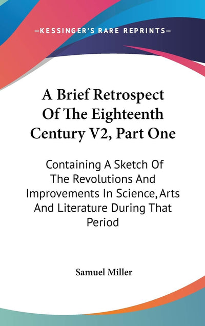 A Brief Retrospect Of The Eighteenth Century V2, Part One: Containing A Sketch Of The Revolutions And Improvements In Science, Arts And Literature During That Period