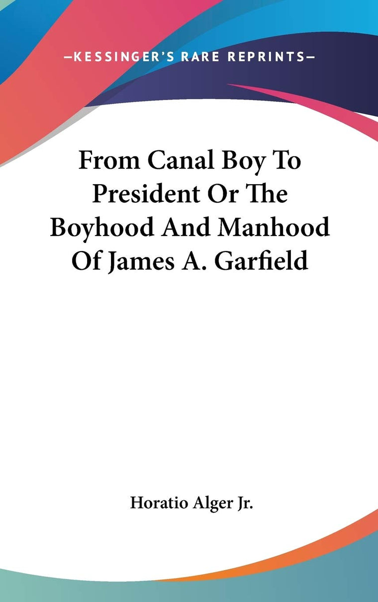 From Canal Boy To President Or The Boyhood And Manhood Of James A. Garfield