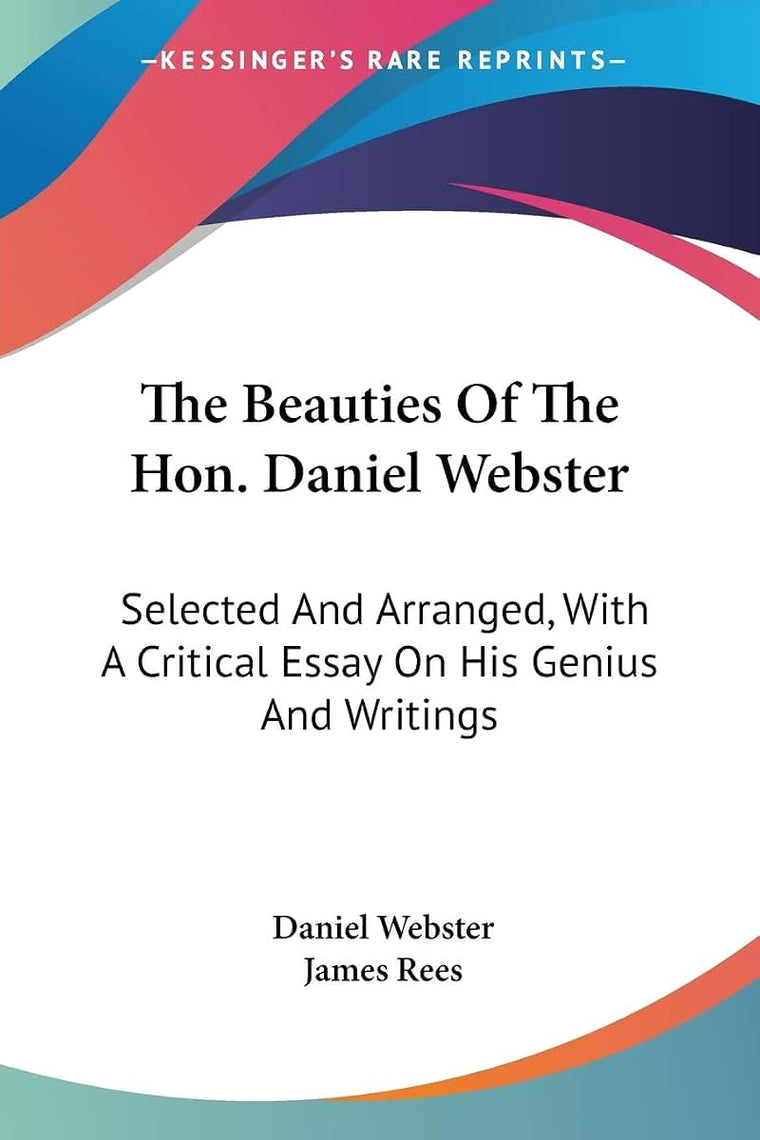 The Beauties Of The Hon. Daniel Webster: Selected And Arranged, With A Critical Essay On His Genius And Writings