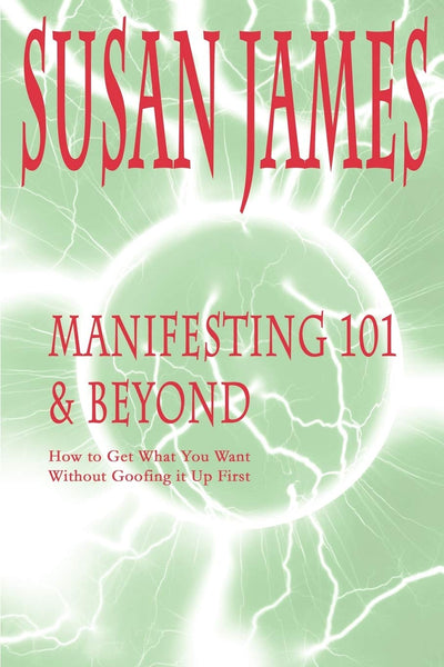 Manifesting 101 & Beyond: How to Get What You WantWithout Goofing it Up First!