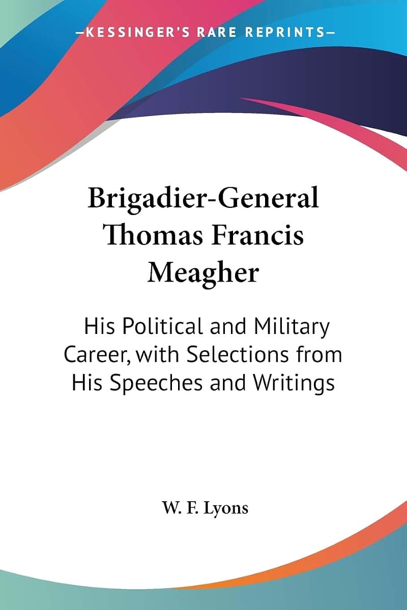 Brigadier-General Thomas Francis Meagher: His Political and Military Career, with Selections from His Speeches and Writings