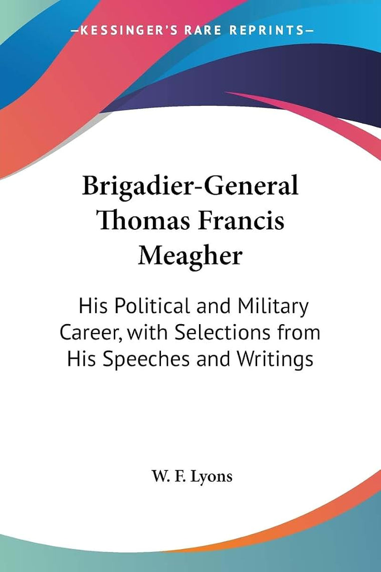 Brigadier-General Thomas Francis Meagher: His Political and Military Career, with Selections from His Speeches and Writings