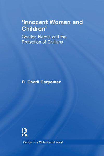'Innocent Women and Children': Gender, Norms and the Protection of Civilians (Gender in a Global/Local World)