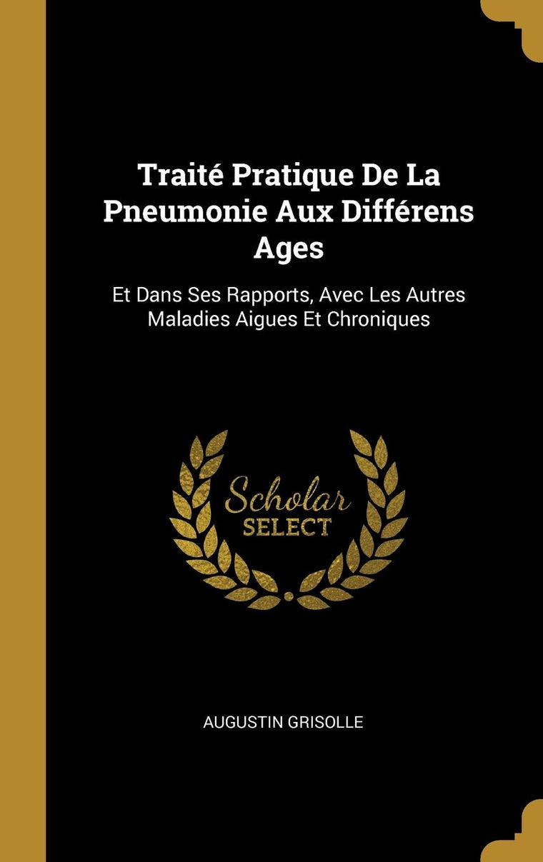 Traité Pratique De La Pneumonie Aux Différens Ages: Et Dans Ses Rapports, Avec Les Autres Maladies Aigues Et Chroniques (French Edition)