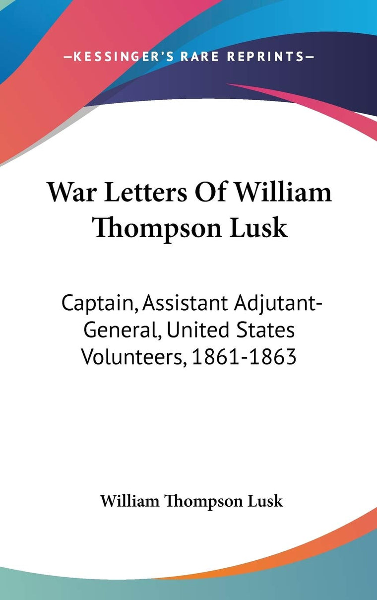 War Letters Of William Thompson Lusk: Captain, Assistant Adjutant-General, United States Volunteers, 1861-1863