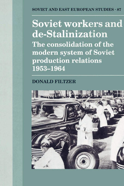 Soviet Workers and De-Stalinization: The Consolidation of the Modern System of Soviet Production Relations 1953-1964 (Cambridge Russian, Soviet and Post-Soviet Studies, Series Number 87)