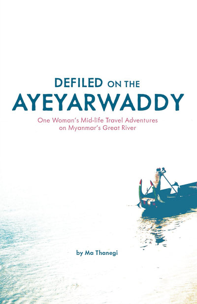 Defiled on the Ayeyarwaddy: One Woman's Mid-Life Travel Adventures on Myanmar's Great River