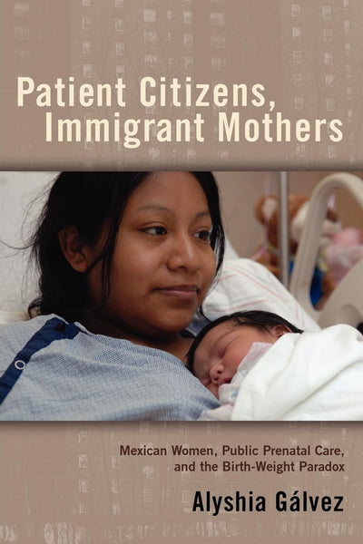 Patient Citizens, Immigrant Mothers: Mexican Women, Public Prenatal Care, and the Birth Weight Paradox (Critical Issues in Health and Medicine)