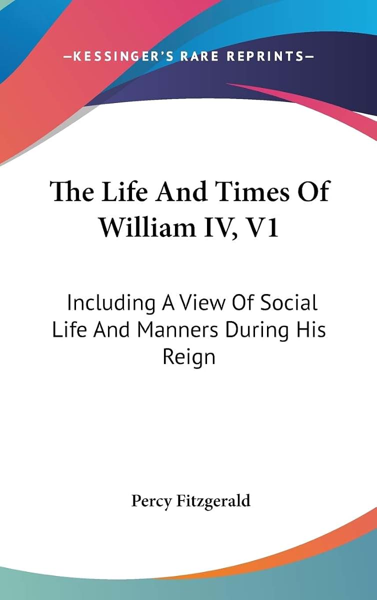 The Life And Times Of William IV, V1: Including A View Of Social Life And Manners During His Reign