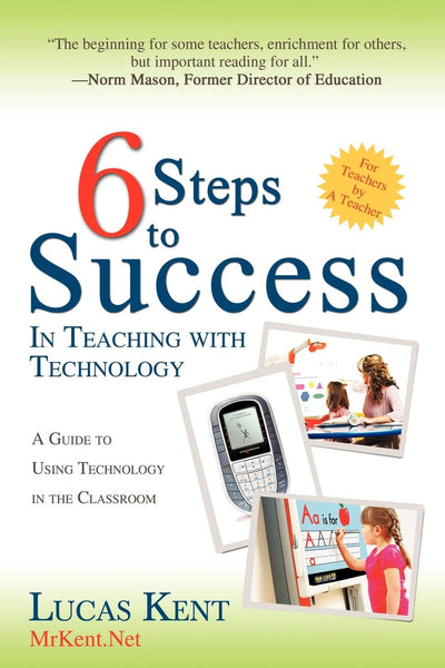 6 Steps to Success in Teaching with Technology: A Guide to Using Technology in the Classroom