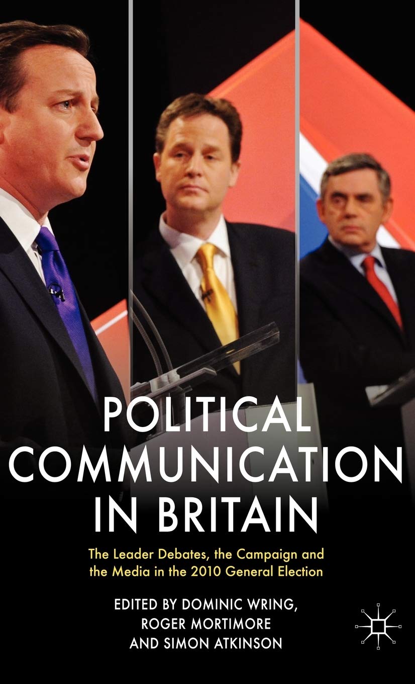 Political Communication in Britain: The Leader's Debates, the Campaign and the Media in the 2010 General Election (Political Communications)