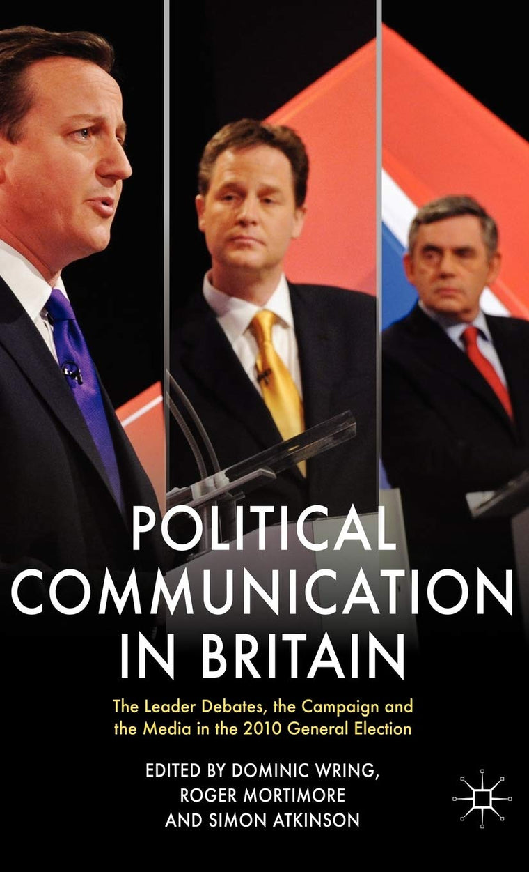 Political Communication in Britain: The Leader's Debates, the Campaign and the Media in the 2010 General Election (Political Communications)