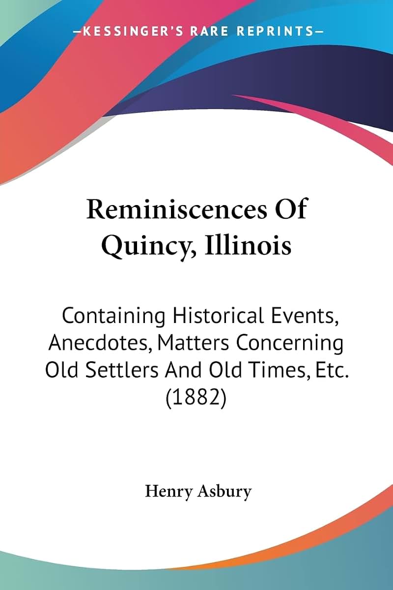 Reminiscences Of Quincy, Illinois: Containing Historical Events, Anecdotes, Matters Concerning Old Settlers And Old Times, Etc. (1882)