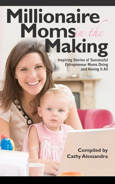 Millionaire Moms in the Making: Inspiring Stories of Successful Entrepreneur Moms Doing and Having It All