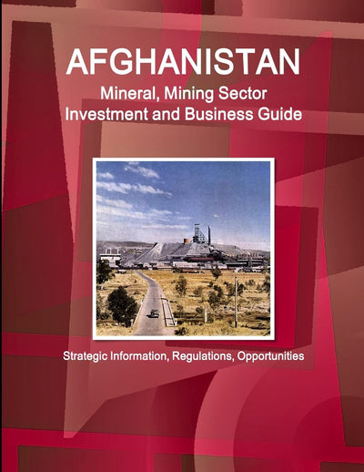 Afghanistan Mineral, Mining Sector Investment and Business Guide - Strategic Information, Regulations, Opportunities (World Strategic and Business Information Library)