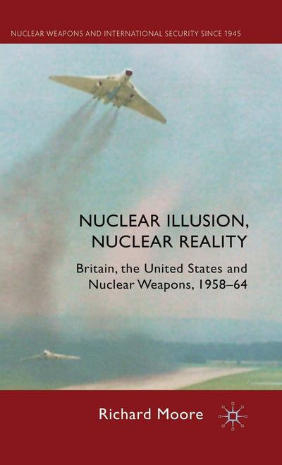 Nuclear Illusion, Nuclear Reality: Britain, the United States and Nuclear Weapons, 1958-64 (Nuclear Weapons and International Security since 1945)