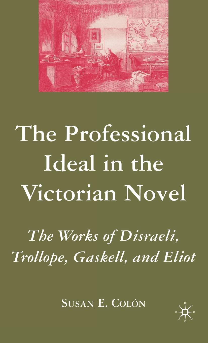 The Professional Ideal in the Victorian Novel: The Works of Disraeli, Trollope, Gaskell, and Eliot