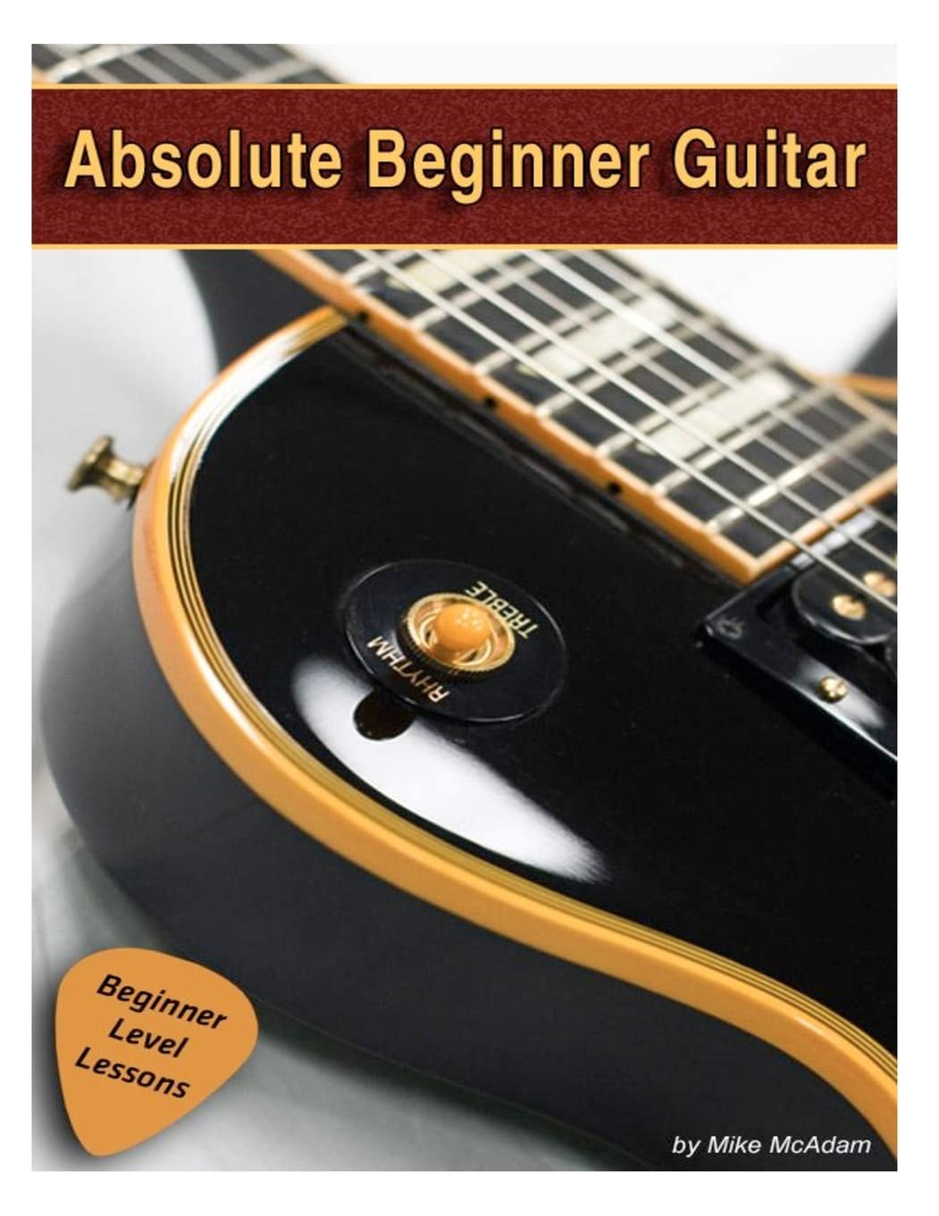 Absolute Beginner Guitar: The beginners guide to guitar mastery!