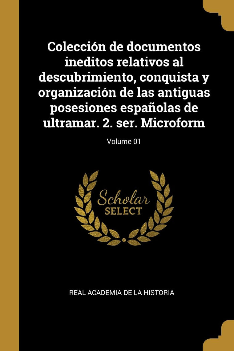 Colección de documentos ineditos relativos al descubrimiento, conquista y organización de las antiguas posesiones espaolas de ultramar. 2. ser. Microform; Volume 01 (Spanish Edition)