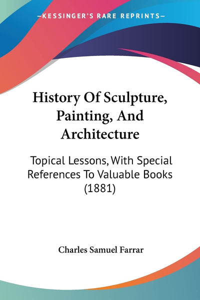 History Of Sculpture, Painting, And Architecture: Topical Lessons, With Special References To Valuable Books (1881)