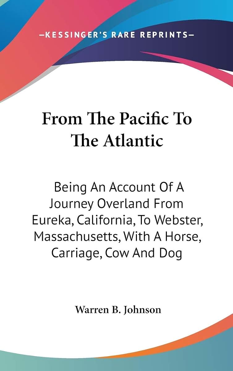 From The Pacific To The Atlantic: Being An Account Of A Journey Overland From Eureka, California, To Webster, Massachusetts, With A Horse, Carriage, Cow And Dog