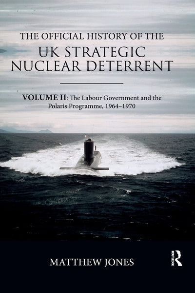 The Official History of the UK Strategic Nuclear Deterrent: Volume II: The Labour Government and the Polaris Programme, 1964-1970 (Government Official History Series)