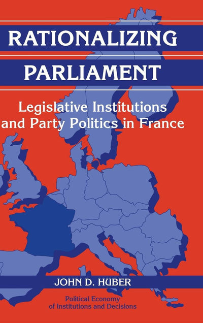 Rationalizing Parliament: Legislative Institutions and Party Politics in France (Political Economy of Institutions and Decisions)