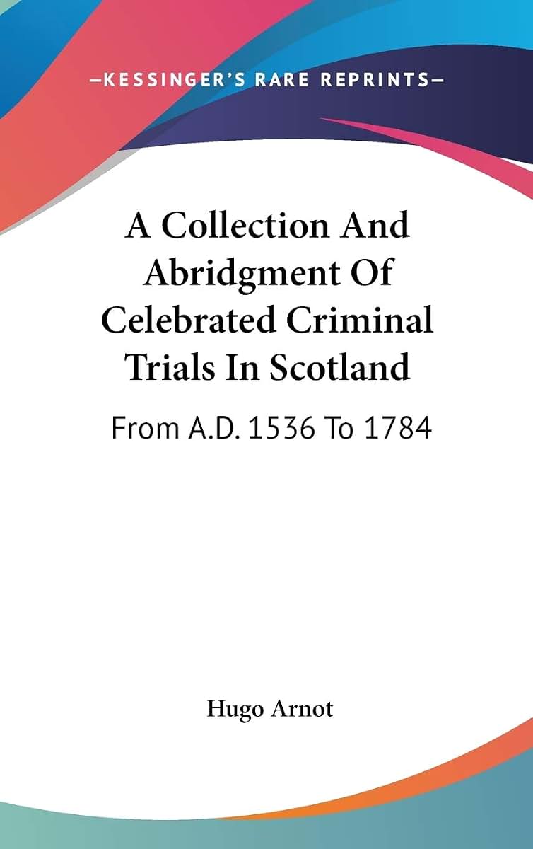 A Collection And Abridgment Of Celebrated Criminal Trials In Scotland: From A.D. 1536 To 1784
