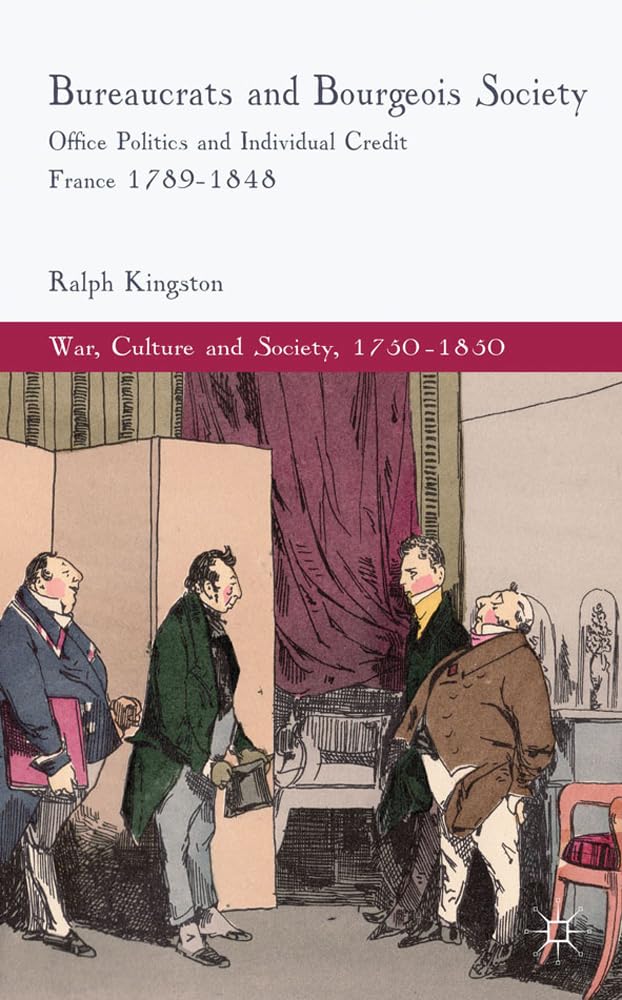 Bureaucrats and Bourgeois Society: Office Politics and Individual Credit in France 1789-1848 (War, Culture and Society, 1750-1850)