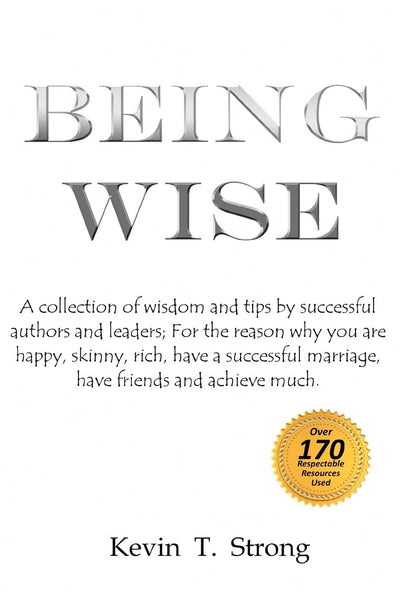 Being Wise: A collection of wisdom and tips by successful authors and leaders; For the reason why you are happy, skinny, rich, have a successful marriage, have friends and achieve much.