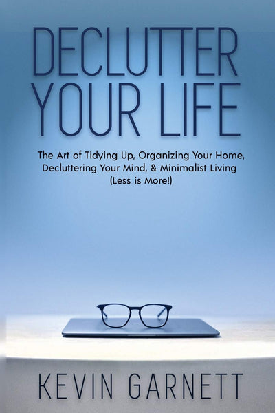 Declutter Your Life: The Art of Tidying Up, Organizing Your Home, Decluttering Your Mind, and Minimalist Living (Less is More!)