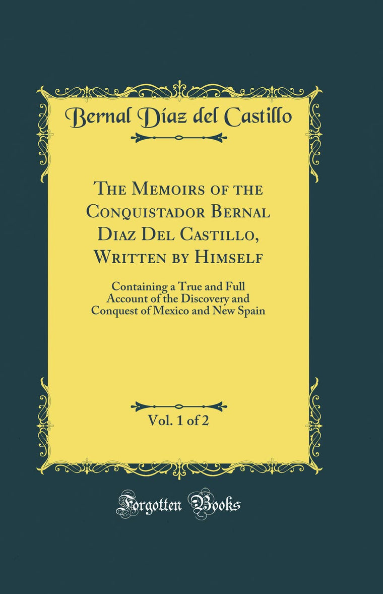 The Memoirs of the Conquistador Bernal Diaz Del Castillo, Written by Himself, Vol. 1 of 2: Containing a True and Full Account of the Discovery and Conquest of Mexico and New Spain (Classic Reprint)