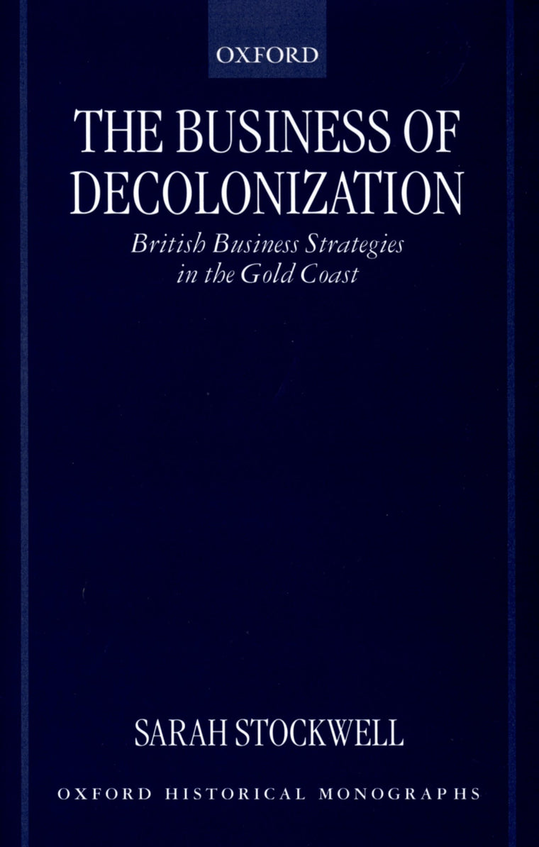 The Business of Decolonization: British Business Strategies in the Gold Coast (Oxford Historical Monographs)
